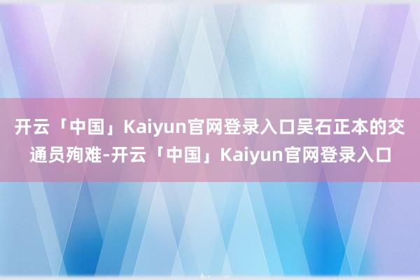 开云「中国」Kaiyun官网登录入口吴石正本的交通员殉难-开云「中国」Kaiyun官网登录入口