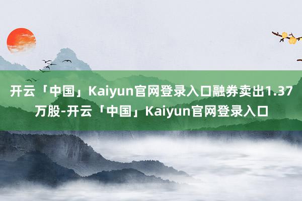 开云「中国」Kaiyun官网登录入口融券卖出1.37万股-开云「中国」Kaiyun官网登录入口