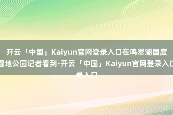 开云「中国」Kaiyun官网登录入口在鸣翠湖国度湿地公园记者看到-开云「中国」Kaiyun官网登录入口