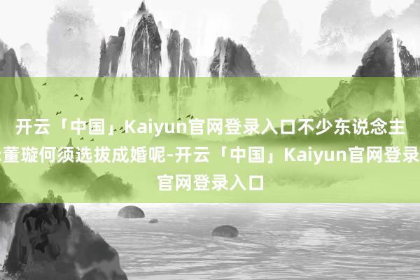 开云「中国」Kaiyun官网登录入口不少东说念主暗示董璇何须选拔成婚呢-开云「中国」Kaiyun官网登录入口