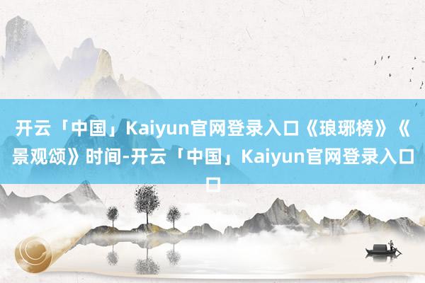 开云「中国」Kaiyun官网登录入口《琅琊榜》《景观颂》时间-开云「中国」Kaiyun官网登录入口