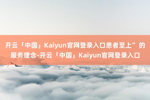 开云「中国」Kaiyun官网登录入口患者至上” 的服务理念-开云「中国」Kaiyun官网登录入口