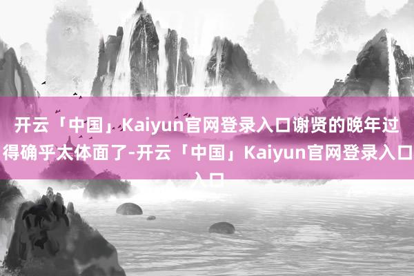 开云「中国」Kaiyun官网登录入口谢贤的晚年过得确乎太体面了-开云「中国」Kaiyun官网登录入口