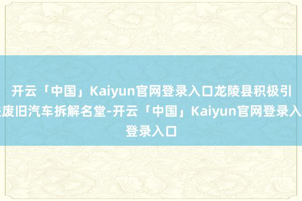 开云「中国」Kaiyun官网登录入口龙陵县积极引进废旧汽车拆解名堂-开云「中国」Kaiyun官网登录入口