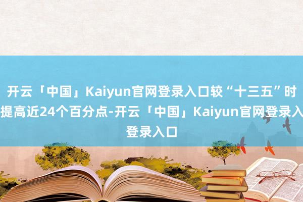 开云「中国」Kaiyun官网登录入口较“十三五”时期提高近24个百分点-开云「中国」Kaiyun官网登录入口