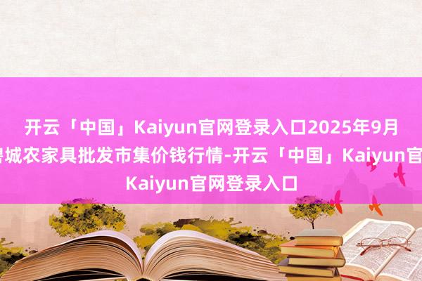 开云「中国」Kaiyun官网登录入口2025年9月18日天津碧城农家具批发市集价钱行情-开云「中国」Kaiyun官网登录入口