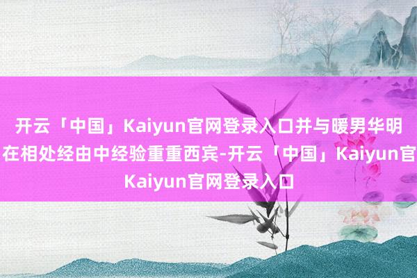 开云「中国」Kaiyun官网登录入口并与暖男华明(于毅饰)在相处经由中经验重重西宾-开云「中国」Kaiyun官网登录入口