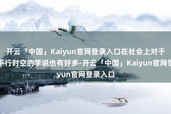 开云「中国」Kaiyun官网登录入口在社会上对于虫洞和平行时空的学说也有好多-开云「中国」Kaiyun官网登录入口