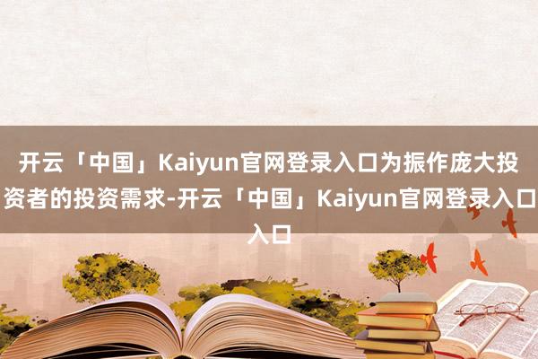 开云「中国」Kaiyun官网登录入口为振作庞大投资者的投资需求-开云「中国」Kaiyun官网登录入口