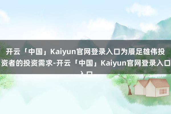 开云「中国」Kaiyun官网登录入口为餍足雄伟投资者的投资需求-开云「中国」Kaiyun官网登录入口