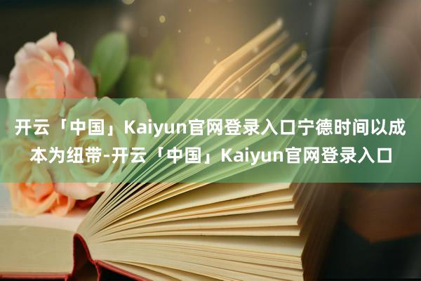 开云「中国」Kaiyun官网登录入口宁德时间以成本为纽带-开云「中国」Kaiyun官网登录入口