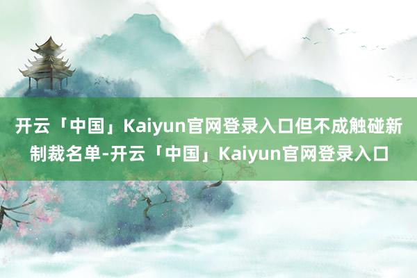 开云「中国」Kaiyun官网登录入口但不成触碰新制裁名单-开云「中国」Kaiyun官网登录入口
