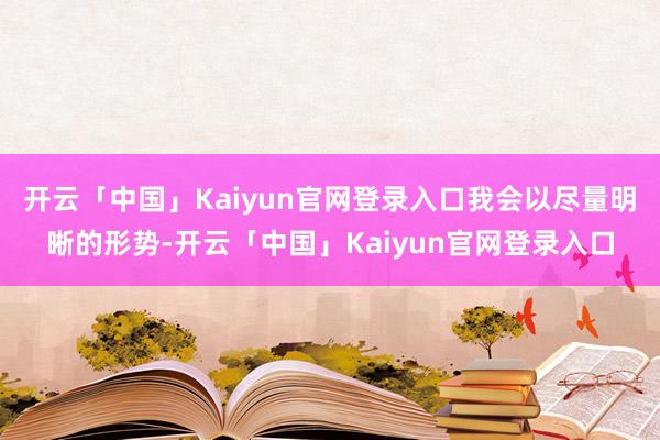 开云「中国」Kaiyun官网登录入口我会以尽量明晰的形势-开云「中国」Kaiyun官网登录入口