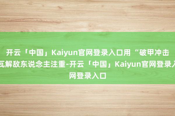 开云「中国」Kaiyun官网登录入口用 “破甲冲击” 瓦解敌东说念主注重-开云「中国」Kaiyun官网登录入口
