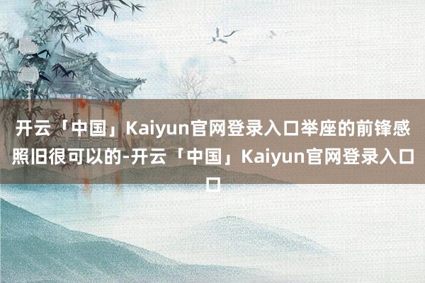 开云「中国」Kaiyun官网登录入口举座的前锋感照旧很可以的-开云「中国」Kaiyun官网登录入口