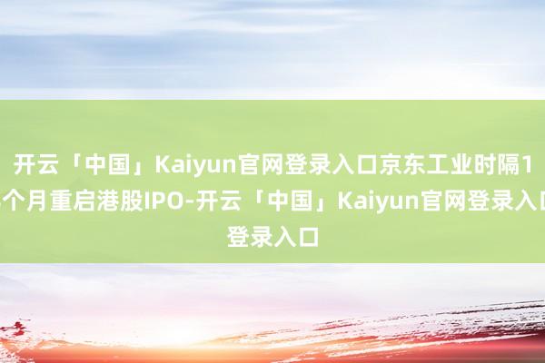 开云「中国」Kaiyun官网登录入口京东工业时隔18个月重启港股IPO-开云「中国」Kaiyun官网登录入口
