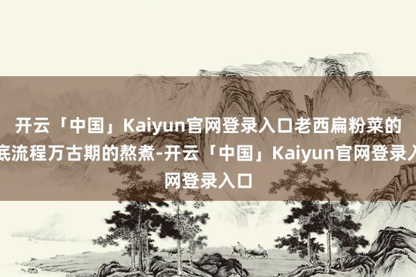 开云「中国」Kaiyun官网登录入口老西扁粉菜的汤底流程万古期的熬煮-开云「中国」Kaiyun官网登录入口