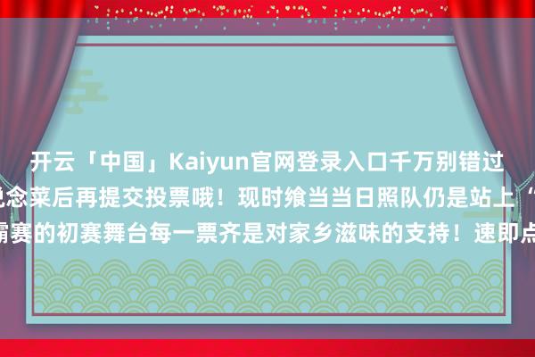 开云「中国」Kaiyun官网登录入口千万别错过！*铭刻一定要勾选两说念菜后再提交投票哦！现时飨当当日照队仍是站上 “果” 然不同好意思食争霸赛的初赛舞台每一票齐是对家乡滋味的支持！速即点击投票通说念为日照队助力发布于：北京市-开云「中国」Kaiyun官网登录入口