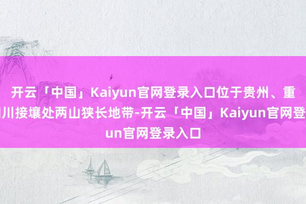 开云「中国」Kaiyun官网登录入口位于贵州、重庆、四川接壤处两山狭长地带-开云「中国」Kaiyun官网登录入口