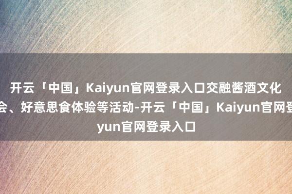 开云「中国」Kaiyun官网登录入口交融酱酒文化、音乐会、好意思食体验等活动-开云「中国」Kaiyun官网登录入口