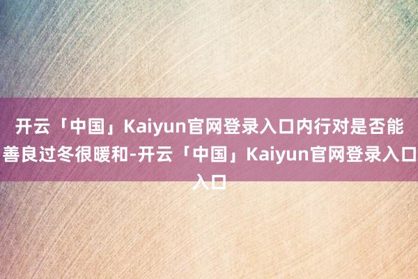 开云「中国」Kaiyun官网登录入口内行对是否能善良过冬很暖和-开云「中国」Kaiyun官网登录入口