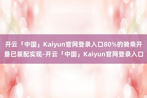 开云「中国」Kaiyun官网登录入口80%的骑乘开垦已装配实现-开云「中国」Kaiyun官网登录入口