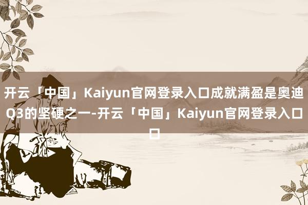 开云「中国」Kaiyun官网登录入口成就满盈是奥迪Q3的坚硬之一-开云「中国」Kaiyun官网登录入口