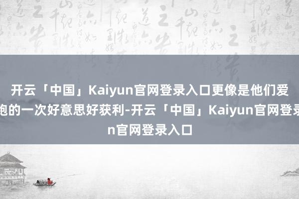开云「中国」Kaiyun官网登录入口更像是他们爱情长跑的一次好意思好获利-开云「中国」Kaiyun官网登录入口