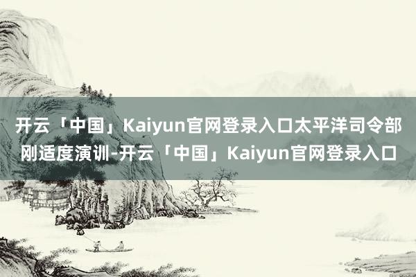 开云「中国」Kaiyun官网登录入口太平洋司令部刚适度演训-开云「中国」Kaiyun官网登录入口