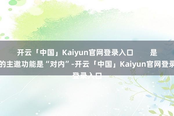 开云「中国」Kaiyun官网登录入口 是以它的主邀功能是“对内”-开云「中国」Kaiyun官网登录入口