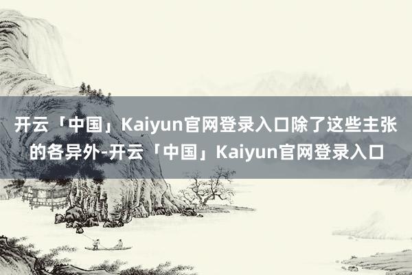 开云「中国」Kaiyun官网登录入口除了这些主张的各异外-开云「中国」Kaiyun官网登录入口