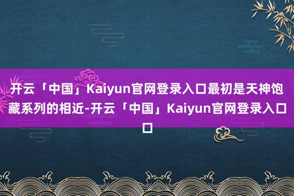 开云「中国」Kaiyun官网登录入口最初是天神饱藏系列的相近-开云「中国」Kaiyun官网登录入口