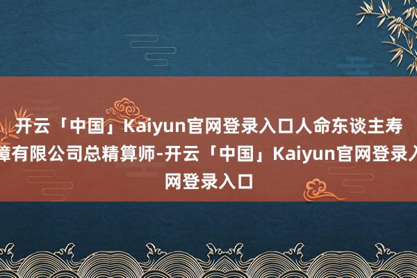 开云「中国」Kaiyun官网登录入口人命东谈主寿保障有限公司总精算师-开云「中国」Kaiyun官网登录入口