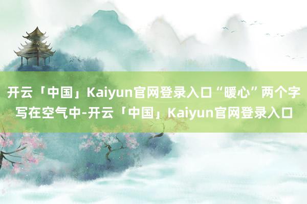开云「中国」Kaiyun官网登录入口“暖心”两个字写在空气中-开云「中国」Kaiyun官网登录入口