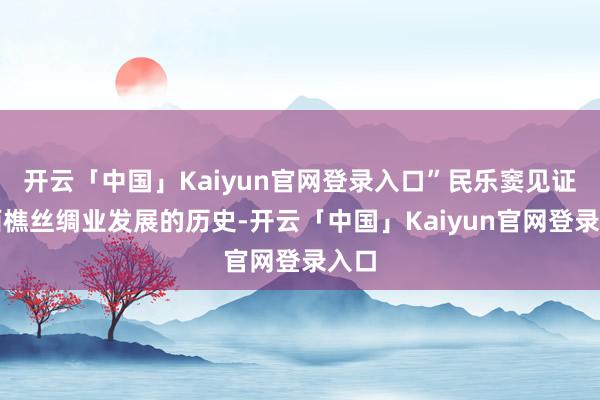 开云「中国」Kaiyun官网登录入口”民乐窦见证了西樵丝绸业发展的历史-开云「中国」Kaiyun官网登录入口