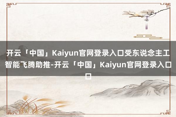 开云「中国」Kaiyun官网登录入口受东说念主工智能飞腾助推-开云「中国」Kaiyun官网登录入口
