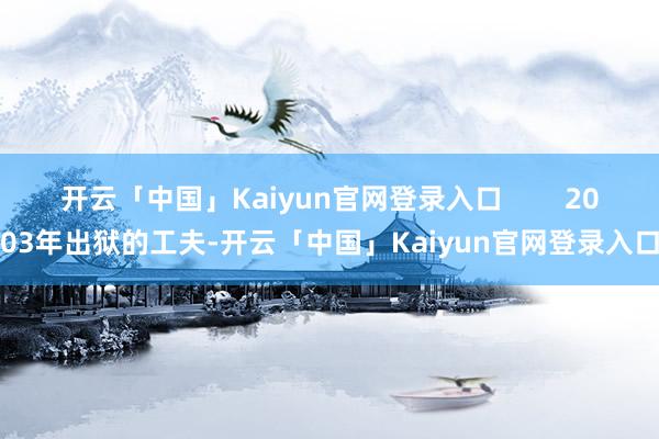 开云「中国」Kaiyun官网登录入口 2003年出狱的工夫-开云「中国」Kaiyun官网登录入口