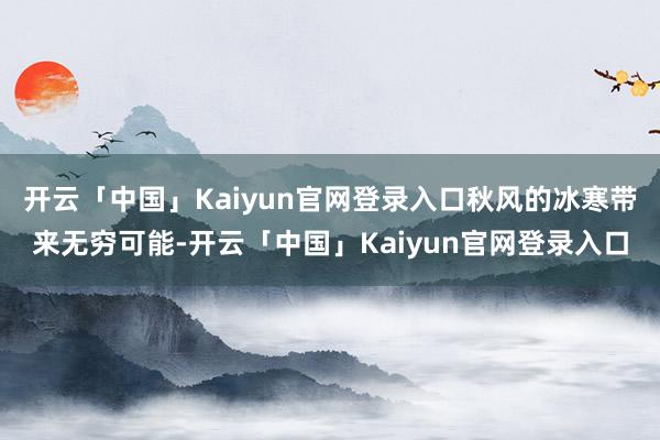 开云「中国」Kaiyun官网登录入口秋风的冰寒带来无穷可能-开云「中国」Kaiyun官网登录入口