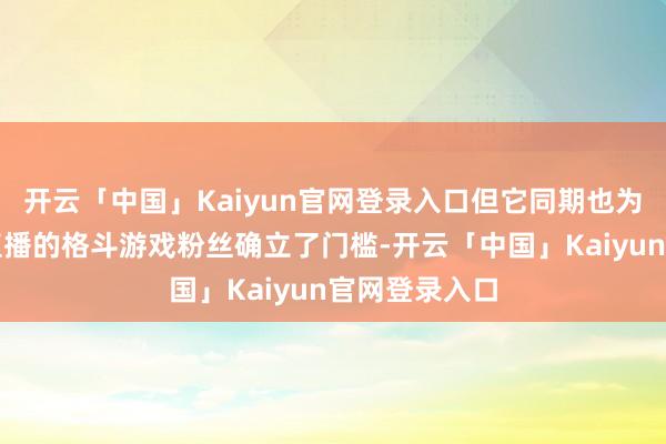 开云「中国」Kaiyun官网登录入口但它同期也为思要不雅看直播的格斗游戏粉丝确立了门槛-开云「中国」Kaiyun官网登录入口