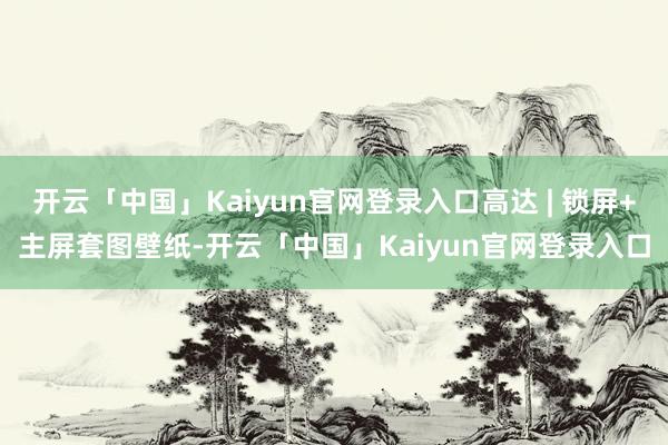 开云「中国」Kaiyun官网登录入口高达 | 锁屏+主屏套图壁纸-开云「中国」Kaiyun官网登录入口