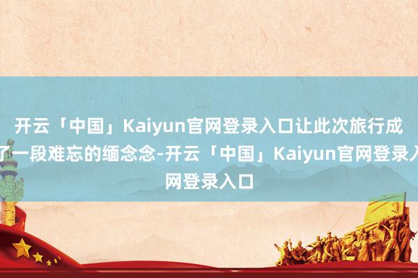 开云「中国」Kaiyun官网登录入口让此次旅行成为了一段难忘的缅念念-开云「中国」Kaiyun官网登录入口