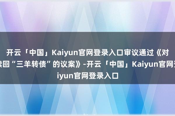 开云「中国」Kaiyun官网登录入口审议通过《对于提前赎回“三羊转债”的议案》-开云「中国」Kaiyun官网登录入口