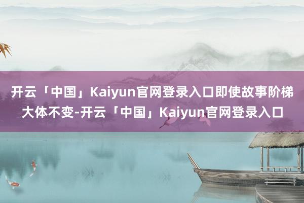 开云「中国」Kaiyun官网登录入口即使故事阶梯大体不变-开云「中国」Kaiyun官网登录入口