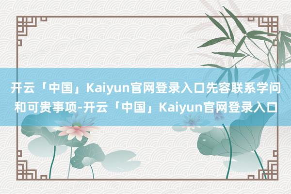 开云「中国」Kaiyun官网登录入口先容联系学问和可贵事项-开云「中国」Kaiyun官网登录入口