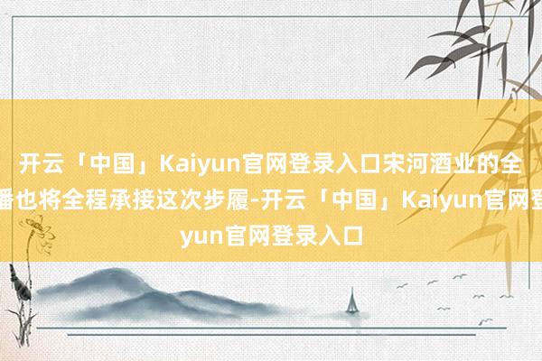 开云「中国」Kaiyun官网登录入口宋河酒业的全平台直播也将全程承接这次步履-开云「中国」Kaiyun官网登录入口