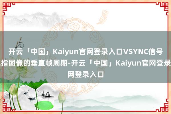 开云「中国」Kaiyun官网登录入口VSYNC信号:戒指图像的垂直帧周期-开云「中国」Kaiyun官网登录入口