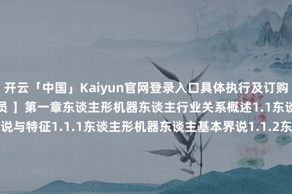 开云「中国」Kaiyun官网登录入口具体执行及订购经过接待究诘客服东谈主员 】第一章 东谈主形机器东谈主行业关系概述1.1 东谈主形机器东谈主界说与特征1.1.1 东谈主形机器东谈主基本界说1.1.2 东谈主形机器东谈主主要特征1.1.3 东谈主形机器东谈主主要分类1.2 东谈主形机器东谈主产业发展意旨伸开剩余96%1.2.1 鼓吹产业升级与经济增长1.2.2 改善社会民生与糊口质料1.2.3 促