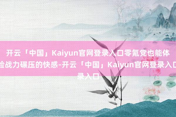 开云「中国」Kaiyun官网登录入口零氪党也能体验战力碾压的快感-开云「中国」Kaiyun官网登录入口
