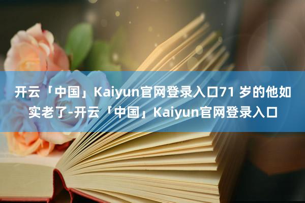 开云「中国」Kaiyun官网登录入口71 岁的他如实老了-开云「中国」Kaiyun官网登录入口