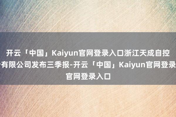 开云「中国」Kaiyun官网登录入口浙江天成自控股份有限公司发布三季报-开云「中国」Kaiyun官网登录入口